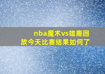 nba魔术vs雄鹿回放今天比赛结果如何了