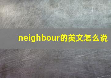 neighbour的英文怎么说