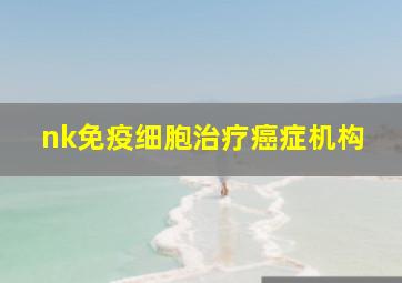 nk免疫细胞治疗癌症机构