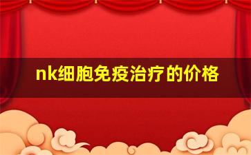 nk细胞免疫治疗的价格