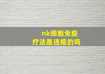 nk细胞免疫疗法是违规的吗