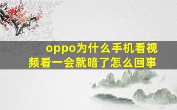 oppo为什么手机看视频看一会就暗了怎么回事