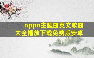 oppo主题曲英文歌曲大全播放下载免费版安卓