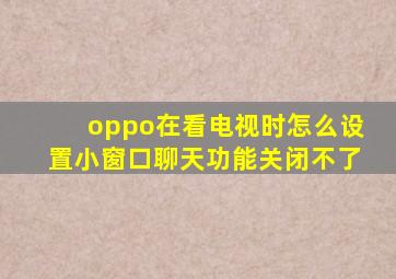 oppo在看电视时怎么设置小窗口聊天功能关闭不了