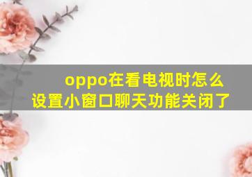 oppo在看电视时怎么设置小窗口聊天功能关闭了