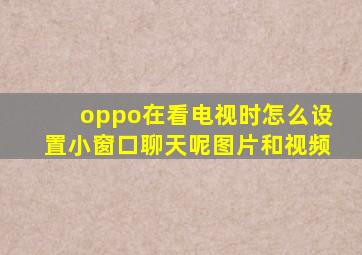 oppo在看电视时怎么设置小窗口聊天呢图片和视频