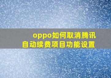 oppo如何取消腾讯自动续费项目功能设置