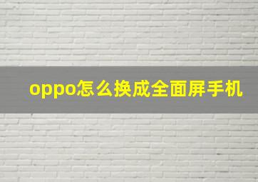 oppo怎么换成全面屏手机