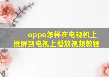 oppo怎样在电视机上投屏到电视上播放视频教程