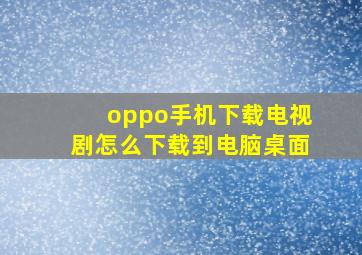 oppo手机下载电视剧怎么下载到电脑桌面