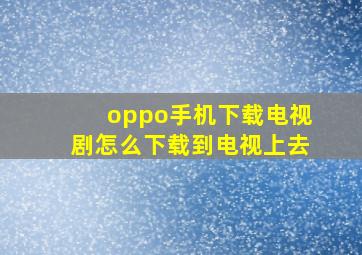 oppo手机下载电视剧怎么下载到电视上去