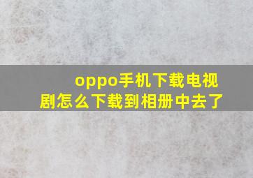 oppo手机下载电视剧怎么下载到相册中去了