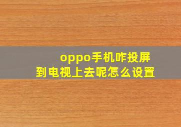 oppo手机咋投屏到电视上去呢怎么设置