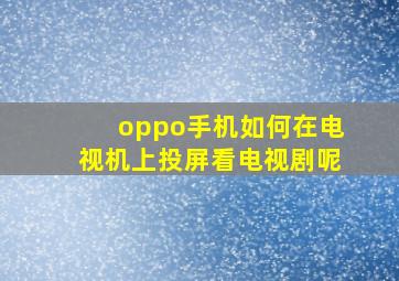 oppo手机如何在电视机上投屏看电视剧呢