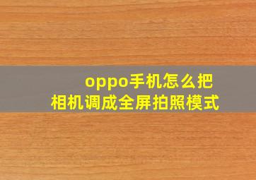 oppo手机怎么把相机调成全屏拍照模式