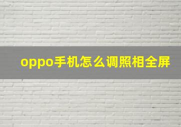 oppo手机怎么调照相全屏