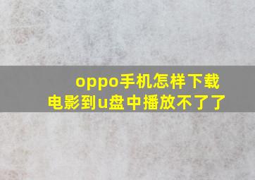 oppo手机怎样下载电影到u盘中播放不了了