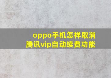 oppo手机怎样取消腾讯vip自动续费功能