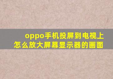 oppo手机投屏到电视上怎么放大屏幕显示器的画面