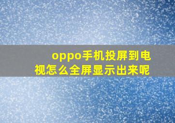 oppo手机投屏到电视怎么全屏显示出来呢