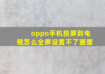 oppo手机投屏到电视怎么全屏设置不了画面