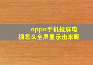 oppo手机投屏电视怎么全屏显示出来呢