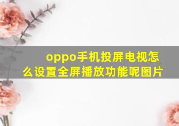 oppo手机投屏电视怎么设置全屏播放功能呢图片