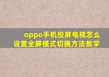 oppo手机投屏电视怎么设置全屏模式切换方法教学