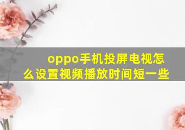 oppo手机投屏电视怎么设置视频播放时间短一些