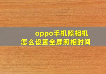 oppo手机照相机怎么设置全屏照相时间