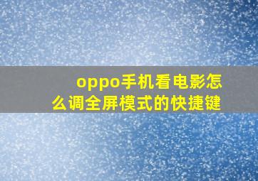 oppo手机看电影怎么调全屏模式的快捷键