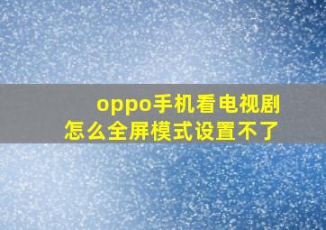 oppo手机看电视剧怎么全屏模式设置不了