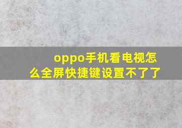 oppo手机看电视怎么全屏快捷键设置不了了