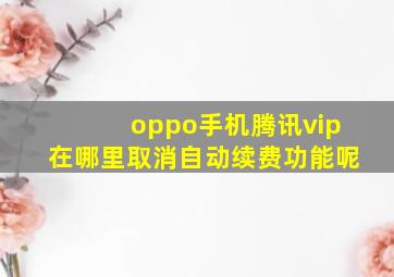 oppo手机腾讯vip在哪里取消自动续费功能呢