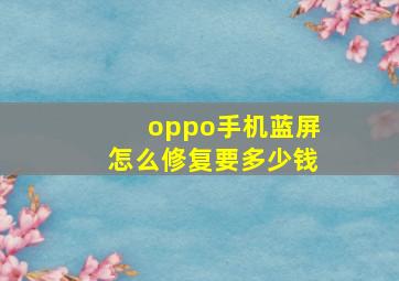 oppo手机蓝屏怎么修复要多少钱