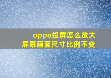 oppo投屏怎么放大屏幕画面尺寸比例不变