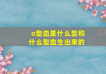 o型血是什么型和什么型血生出来的