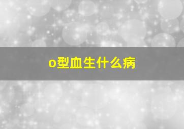 o型血生什么病