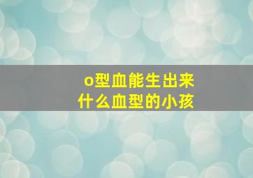 o型血能生出来什么血型的小孩