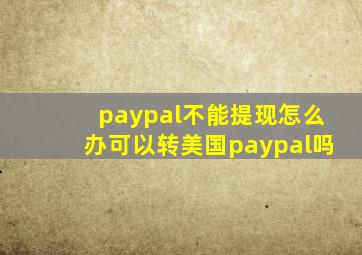 paypal不能提现怎么办可以转美国paypal吗