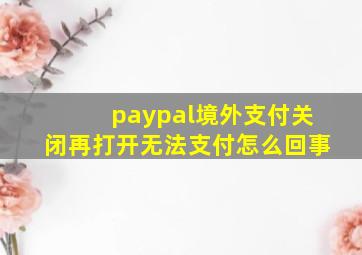 paypal境外支付关闭再打开无法支付怎么回事