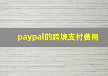 paypal的跨境支付费用