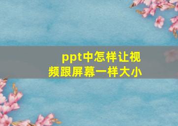 ppt中怎样让视频跟屏幕一样大小