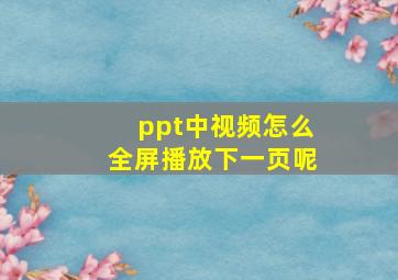 ppt中视频怎么全屏播放下一页呢