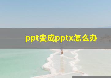 ppt变成pptx怎么办