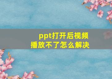 ppt打开后视频播放不了怎么解决