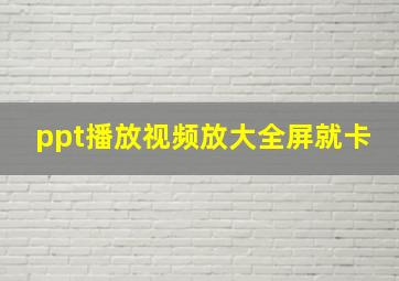 ppt播放视频放大全屏就卡