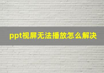 ppt视屏无法播放怎么解决