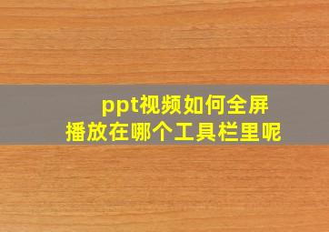 ppt视频如何全屏播放在哪个工具栏里呢