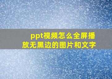 ppt视频怎么全屏播放无黑边的图片和文字